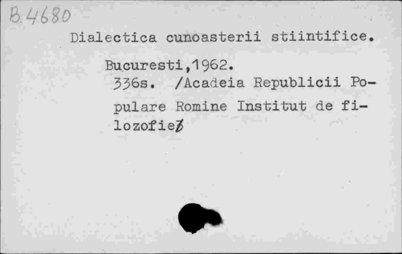 ﻿Dialectica cunoasterii stiintifice
Bucuresti,1962.
336s. /Acadeia Republicii Po pulare Romine Institut de fi-lozof ie/